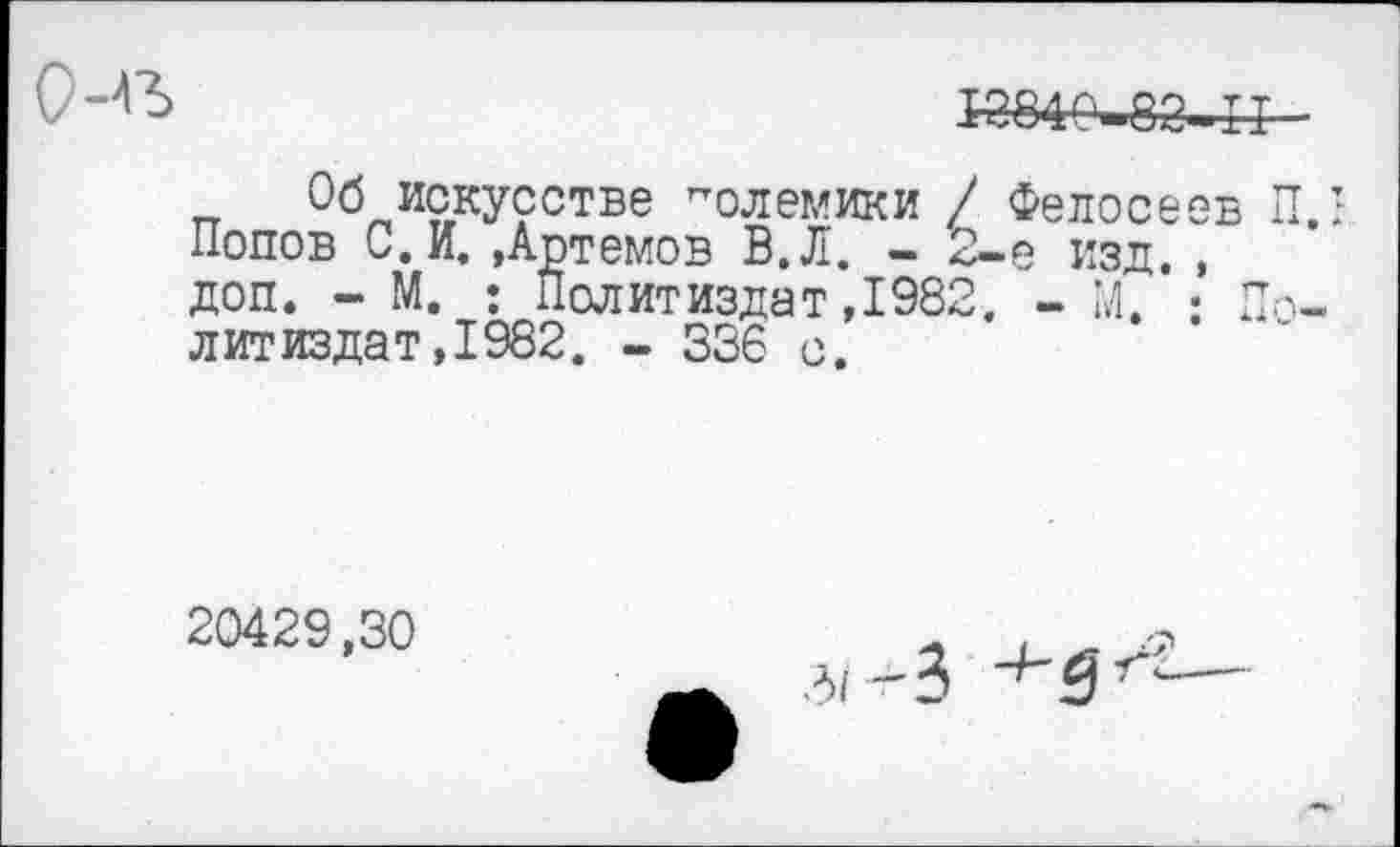 ﻿V	13840-82-11
Об искусстве "олемики / Федосеев П.г Попов С. И. »Артемов В. Л. - 2-е изд. , доп. - М. : Политиздат ,1982. - М. ; Политиздат, 1982. - 336 с.
20429,30
